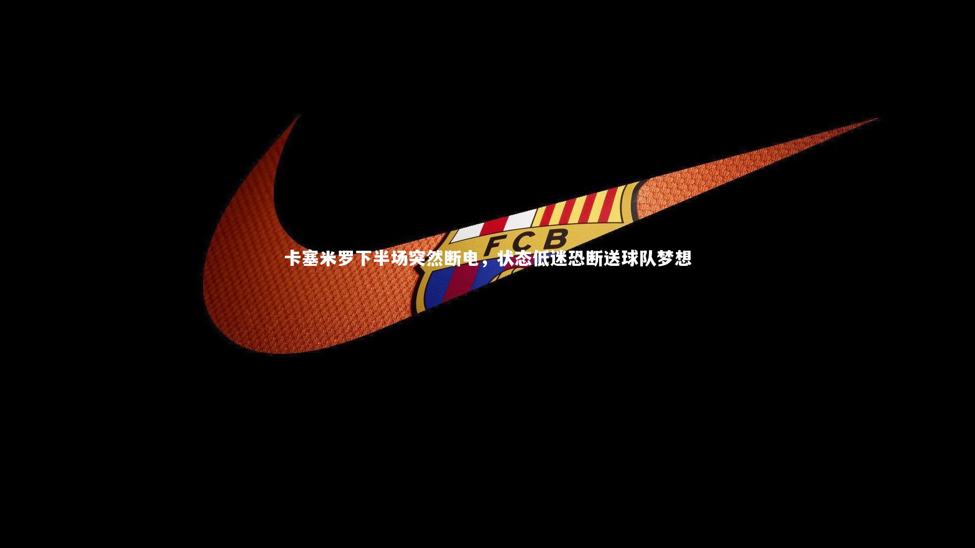 乐竟体育app：卡塞米罗下半场突然断电，状态低迷恐断送球队梦想